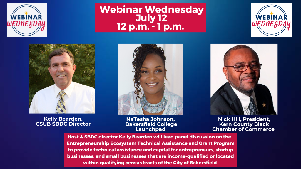 A newly opened program to provide technical assistance and capital for entrepreneurs, startup businesses, and small businesses that are income-qualified or located within qualifying census tracts of the City of Bakersfield is the topic on this week’s free webinar presented by the Small Business Development Center at CSU Bakersfield. Webinar Wednesday will be online Wednesday, July 12 from noon to 1 p.m.